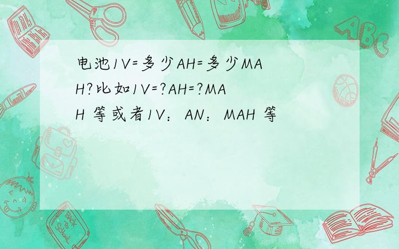 电池1V=多少AH=多少MAH?比如1V=?AH=?MAH 等或者1V：AN：MAH 等