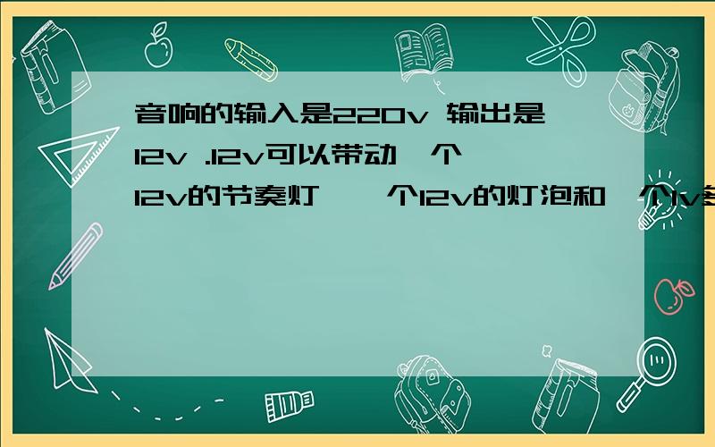 音响的输入是220v 输出是12v .12v可以带动一个12v的节奏灯,一个12v的灯泡和一个1v多的电动机吗我用万能表测量了音响的输出是12v多 灯泡上标明是12伏 但是灯泡加上电动机我测量了下只有8v多了