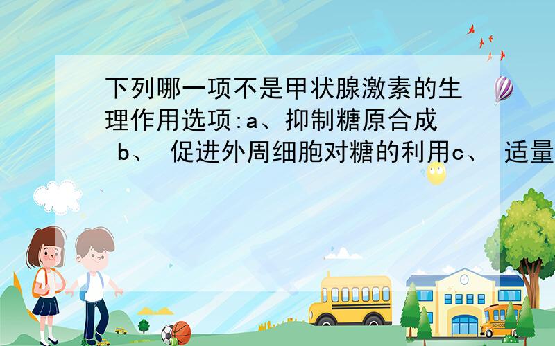 下列哪一项不是甲状腺激素的生理作用选项:a、抑制糖原合成 b、 促进外周细胞对糖的利用c、 适量时促进蛋白质合成 d、 提高神经系统兴奋性e、 减慢心率和减弱心肌收缩力