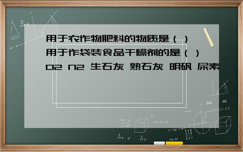 用于农作物肥料的物质是（） 用于作袋装食品干燥剂的是（）O2 N2 生石灰 熟石灰 明矾 尿素