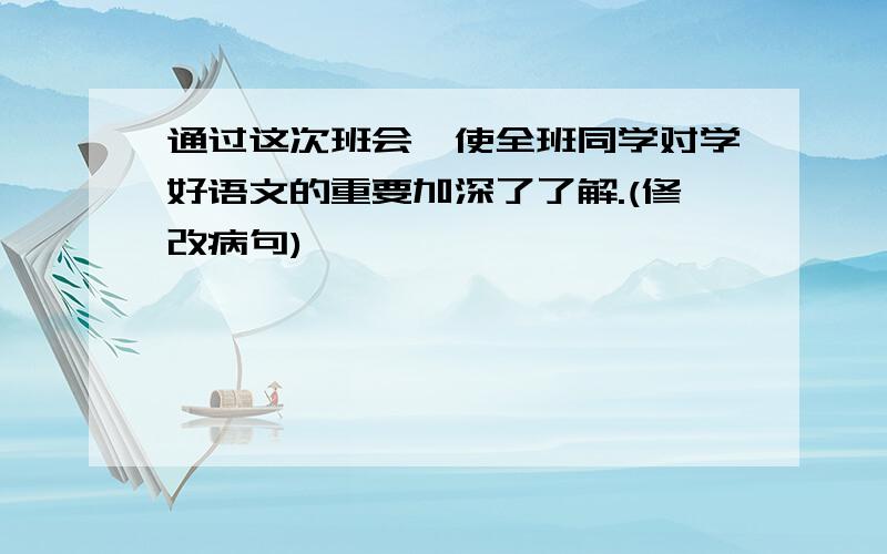 通过这次班会,使全班同学对学好语文的重要加深了了解.(修改病句)