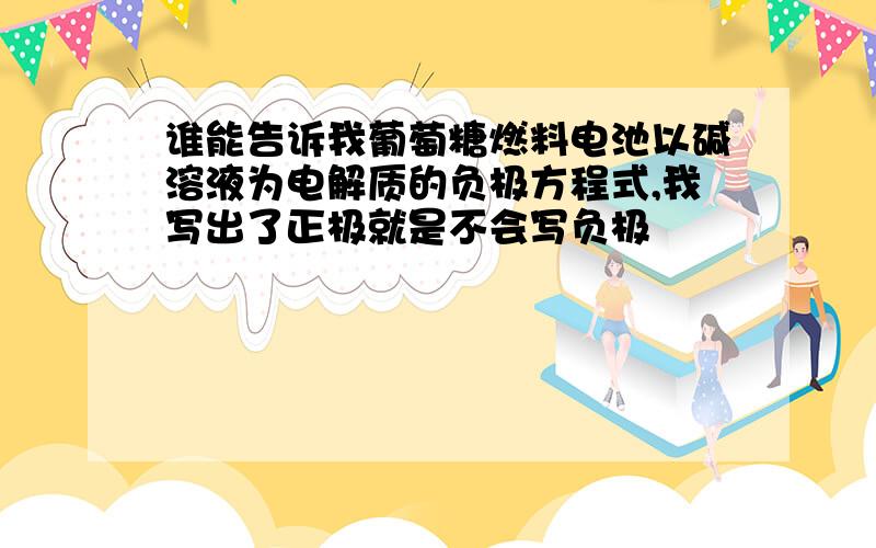 谁能告诉我葡萄糖燃料电池以碱溶液为电解质的负极方程式,我写出了正极就是不会写负极