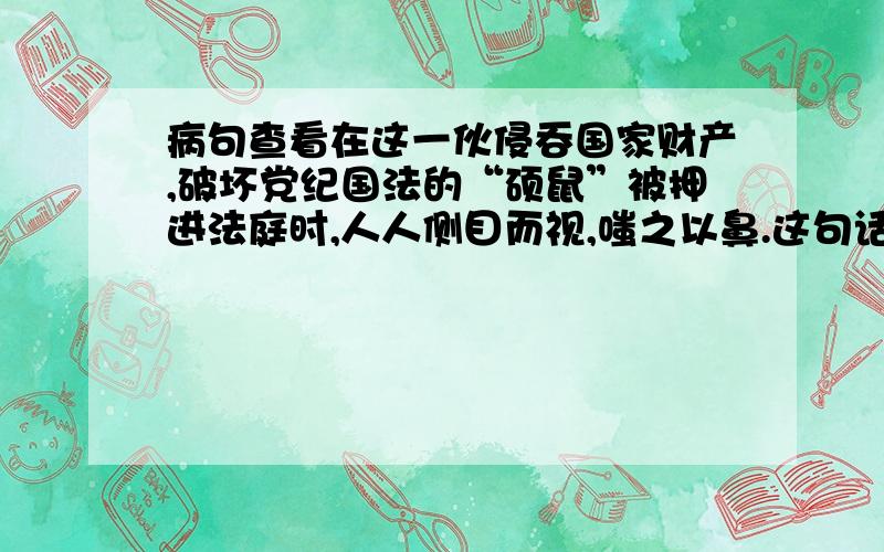 病句查看在这一伙侵吞国家财产,破坏党纪国法的“硕鼠”被押进法庭时,人人侧目而视,嗤之以鼻.这句话侧目而视运用的对不对啊