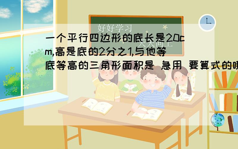 一个平行四边形的底长是20cm,高是底的2分之1,与他等底等高的三角形面积是 急用 要算式的哦!