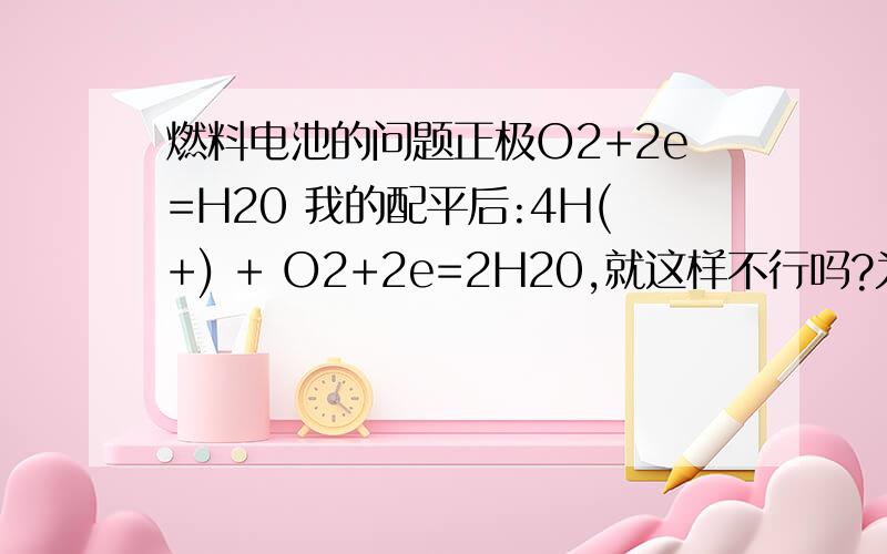 燃料电池的问题正极O2+2e=H20 我的配平后:4H(+) + O2+2e=2H20,就这样不行吗?为什么要变成4e(-)?