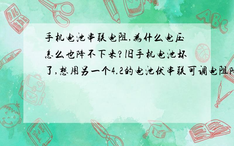 手机电池串联电阻,为什么电压怎么也降不下来?旧手机电池坏了,想用另一个4.2的电池伏串联可调电阻降到它规定的的3.7伏,准备接线打开手机删掉短信和通讯录.奇怪的是,无论是串联500欧或者