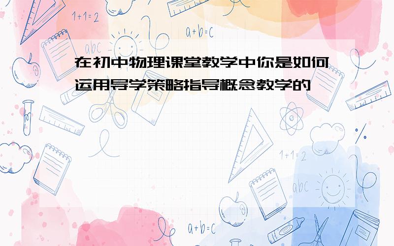 在初中物理课堂教学中你是如何运用导学策略指导概念教学的