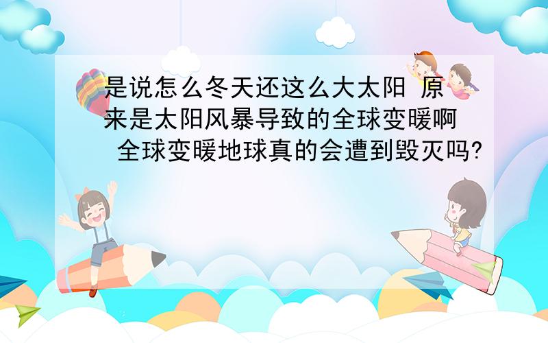 是说怎么冬天还这么大太阳 原来是太阳风暴导致的全球变暖啊 全球变暖地球真的会遭到毁灭吗?