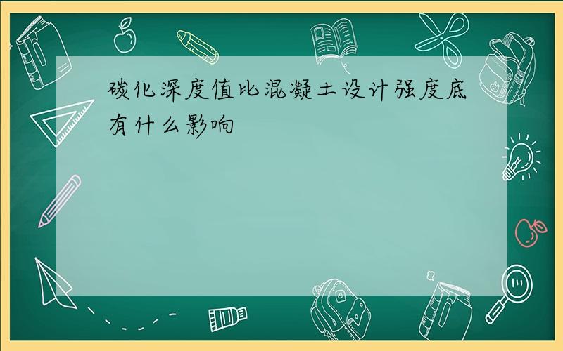 碳化深度值比混凝土设计强度底有什么影响