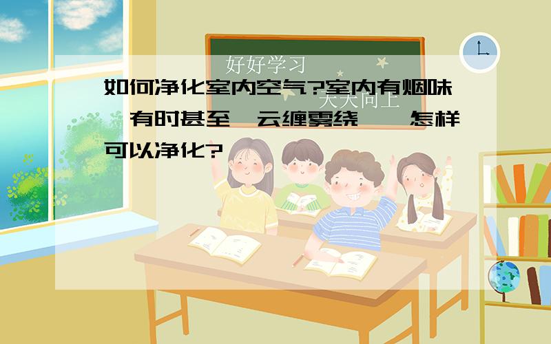 如何净化室内空气?室内有烟味,有时甚至