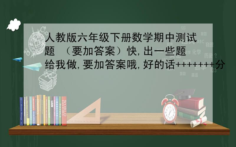 人教版六年级下册数学期中测试题 （要加答案）快,出一些题给我做,要加答案哦,好的话+++++++分