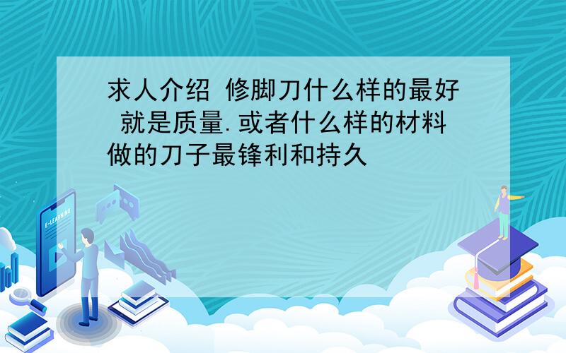 求人介绍 修脚刀什么样的最好 就是质量.或者什么样的材料做的刀子最锋利和持久