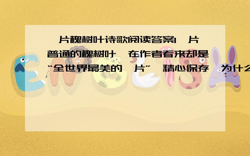 一片槐树叶诗歌阅读答案1一片普通的槐树叶,在作者看来却是“全世界最美的一片”,精心保存,为什么?2从诗歌看,诗人的愿望是什么?请用原文诗句回答.3本诗运用了“以大见小”的手法.请你