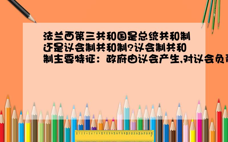 法兰西第三共和国是总统共和制还是议会制共和制?议会制共和制主要特征：政府由议会产生,对议会负责,总统只有虚位没有实权,总理掌握最高行政权,到底法兰西第三共和国有没有内阁总理?