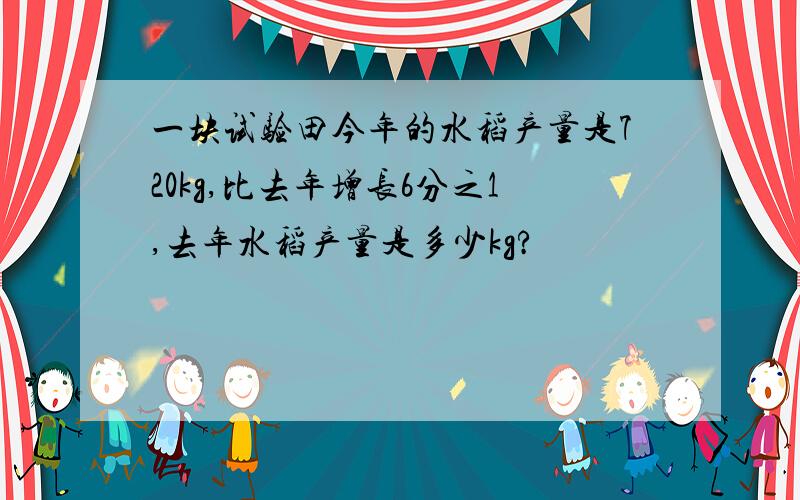 一块试验田今年的水稻产量是720kg,比去年增长6分之1,去年水稻产量是多少kg?