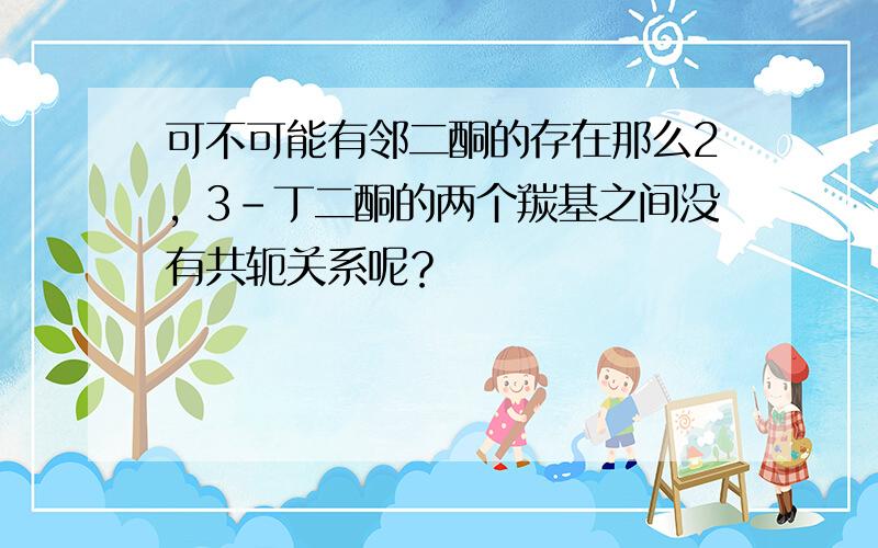 可不可能有邻二酮的存在那么2，3-丁二酮的两个羰基之间没有共轭关系呢？