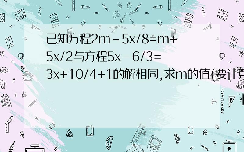 已知方程2m-5x/8=m+5x/2与方程5x-6/3=3x+10/4+1的解相同,求m的值(要计算过程).