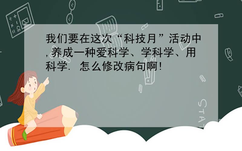 我们要在这次“科技月”活动中,养成一种爱科学、学科学、用科学. 怎么修改病句啊!