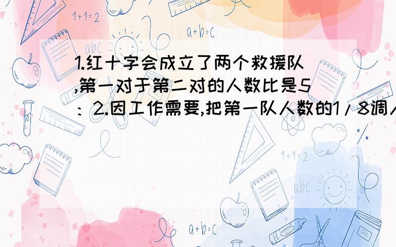 1.红十字会成立了两个救援队,第一对于第二对的人数比是5：2.因工作需要,把第一队人数的1/8调入第二队.不久,再次接到紧急任务,又从第一队调走了14人,这是两队的人数相等.原来第一对有多