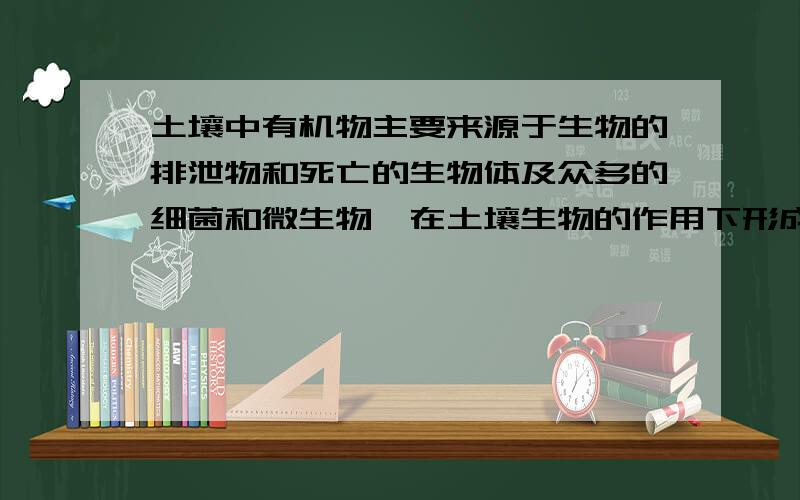 土壤中有机物主要来源于生物的排泄物和死亡的生物体及众多的细菌和微生物,在土壤生物的作用下形成（ ）为土壤中有机物主要来源于生物的排泄物和死亡的生物体及众多的细菌和微生物,