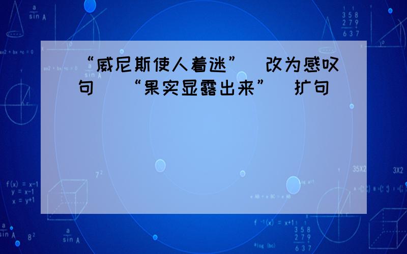 “威尼斯使人着迷”（改为感叹句） “果实显露出来”（扩句）