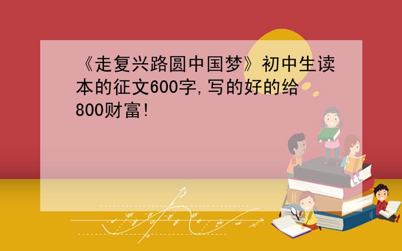 《走复兴路圆中国梦》初中生读本的征文600字,写的好的给800财富!