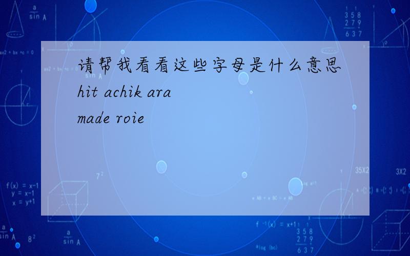 请帮我看看这些字母是什么意思hit achik ara made roie