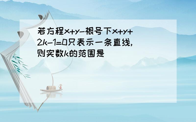 若方程x+y-根号下x+y+2k-1=0只表示一条直线,则实数k的范围是