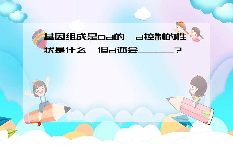 基因组成是Dd的,d控制的性状是什么,但d还会____?