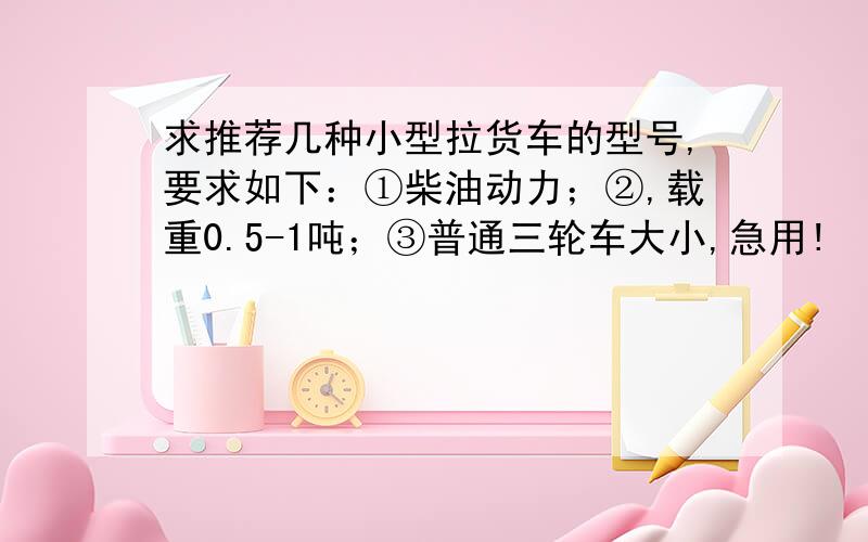 求推荐几种小型拉货车的型号,要求如下：①柴油动力；②,载重0.5-1吨；③普通三轮车大小,急用!