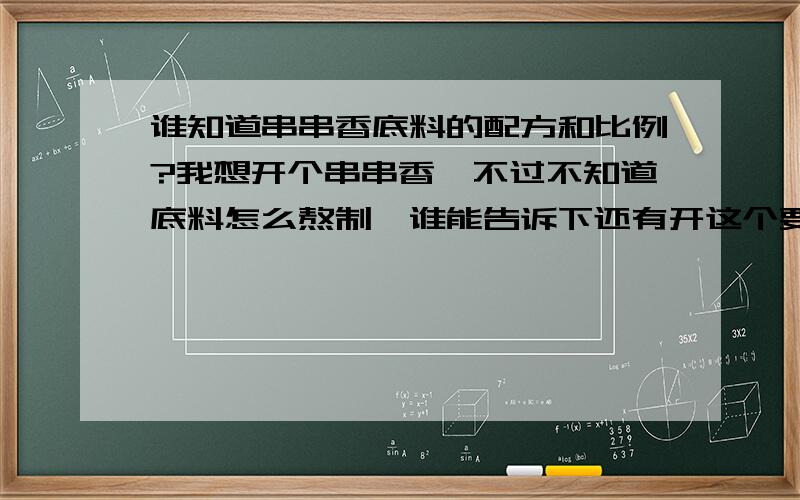 谁知道串串香底料的配方和比例?我想开个串串香,不过不知道底料怎么熬制,谁能告诉下还有开这个要注意些什么?