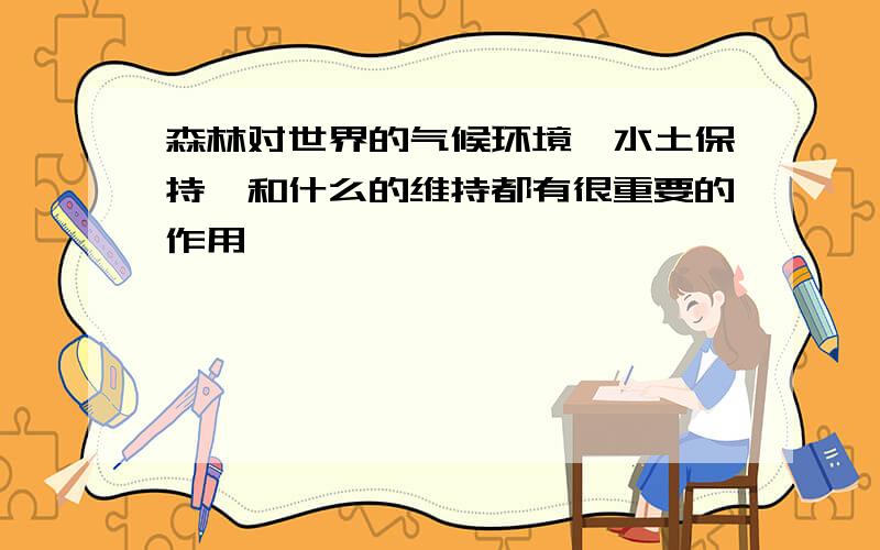 森林对世界的气候环境,水土保持,和什么的维持都有很重要的作用