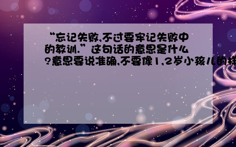 “忘记失败,不过要牢记失败中的教训.”这句话的意思是什么?意思要说准确,不要像1,2岁小孩儿的样子回答!