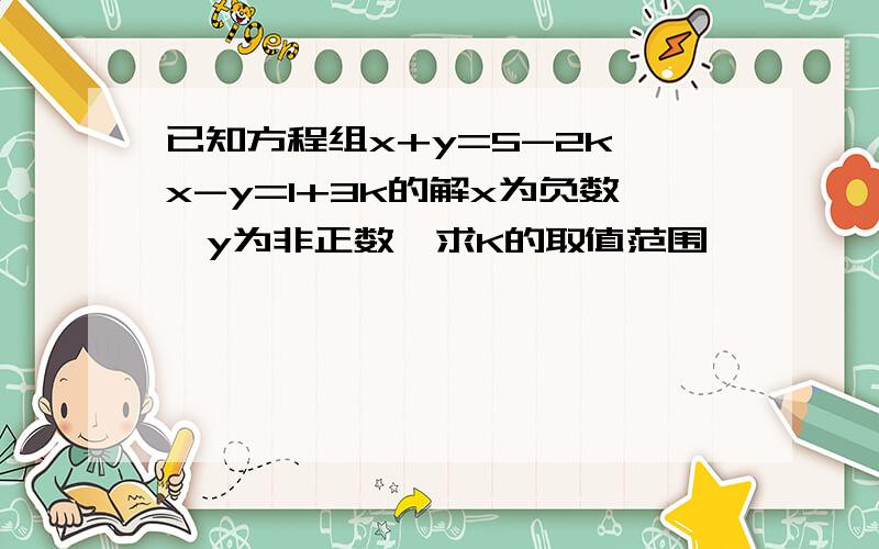 已知方程组x+y=5-2k,x-y=1+3k的解x为负数,y为非正数,求K的取值范围