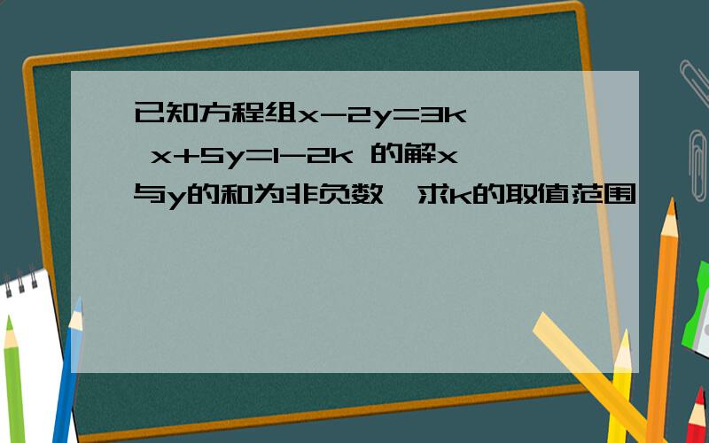 已知方程组x-2y=3k , x+5y=1-2k 的解x与y的和为非负数,求k的取值范围