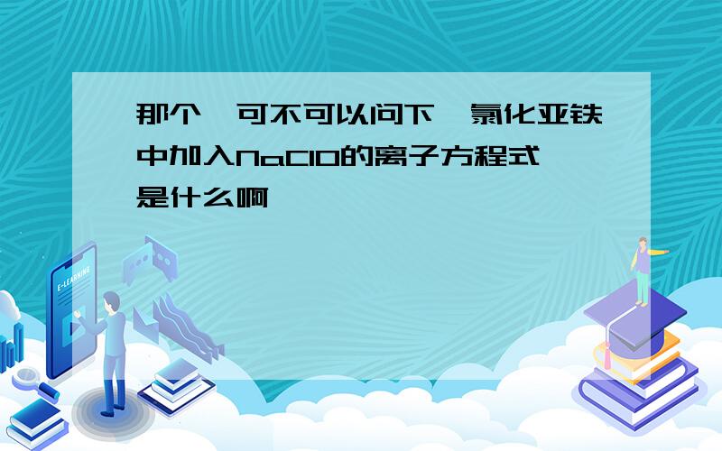 那个,可不可以问下,氯化亚铁中加入NaClO的离子方程式是什么啊