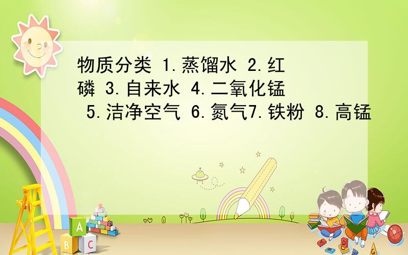 物质分类 1.蒸馏水 2.红磷 3.自来水 4.二氧化锰 5.洁净空气 6.氮气7.铁粉 8.高锰