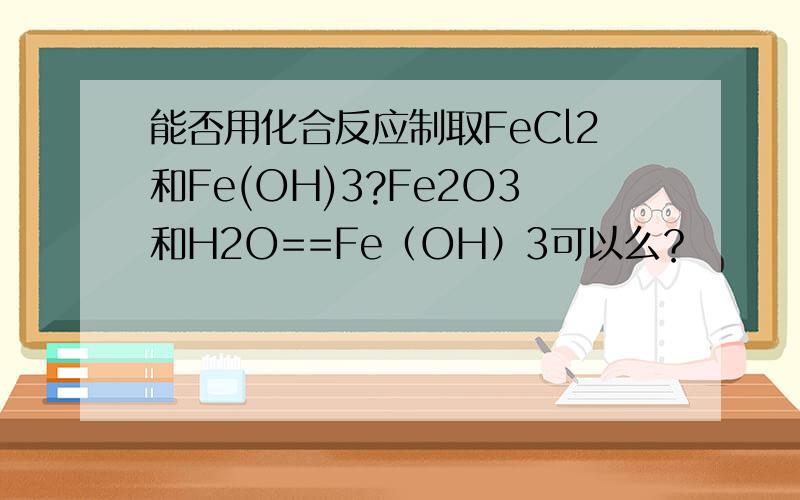 能否用化合反应制取FeCl2和Fe(OH)3?Fe2O3和H2O==Fe（OH）3可以么？