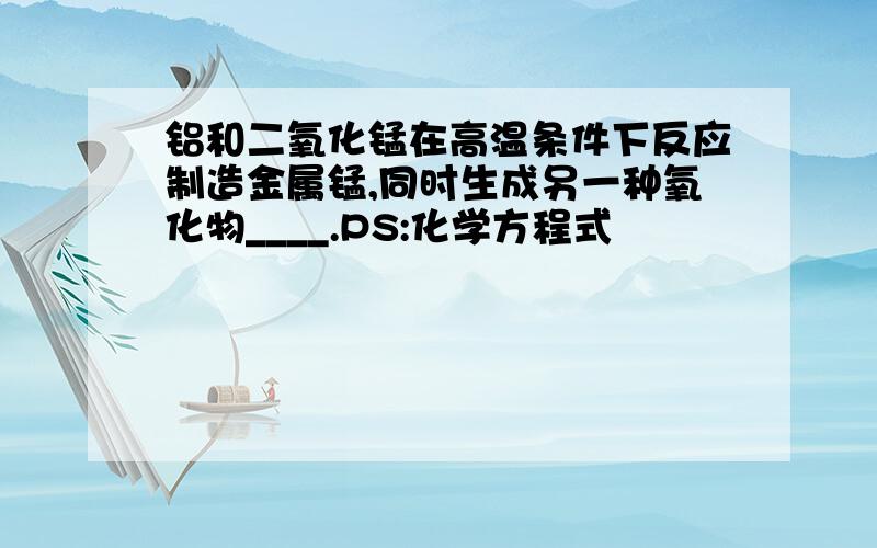 铝和二氧化锰在高温条件下反应制造金属锰,同时生成另一种氧化物____.PS:化学方程式