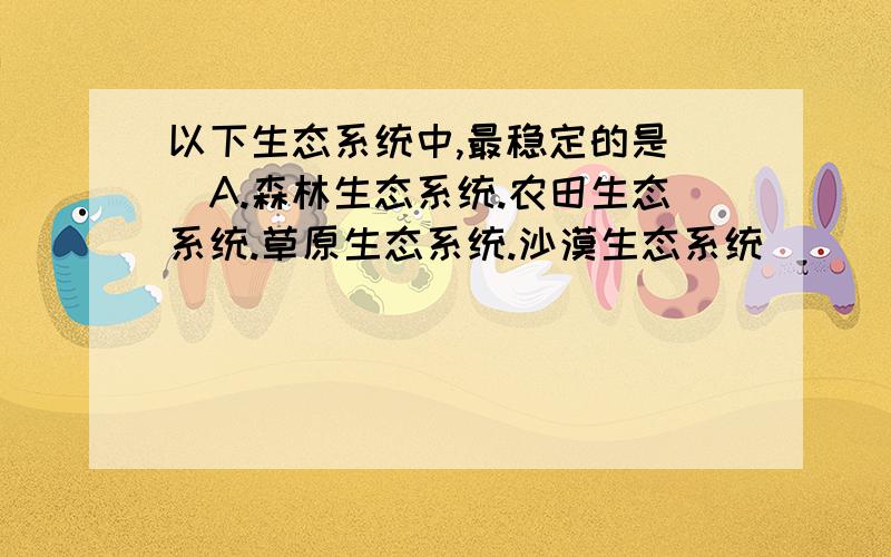 以下生态系统中,最稳定的是(）A.森林生态系统.农田生态系统.草原生态系统.沙漠生态系统