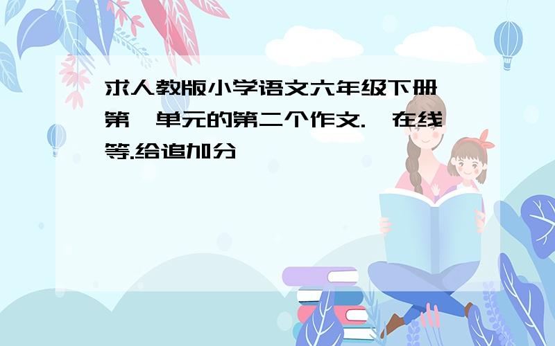 求人教版小学语文六年级下册 第一单元的第二个作文.,在线等.给追加分