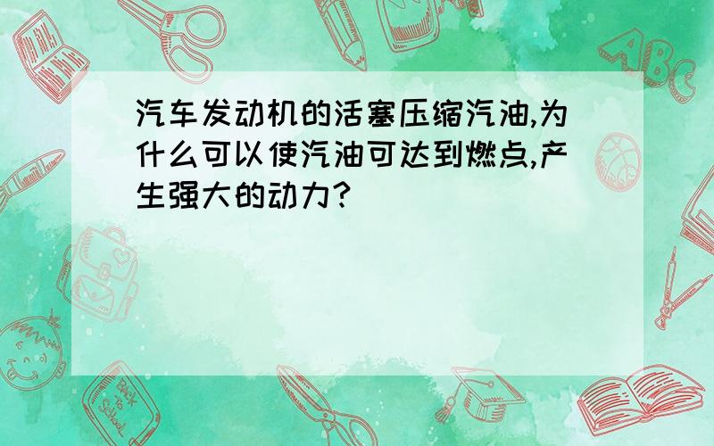 汽车发动机的活塞压缩汽油,为什么可以使汽油可达到燃点,产生强大的动力?