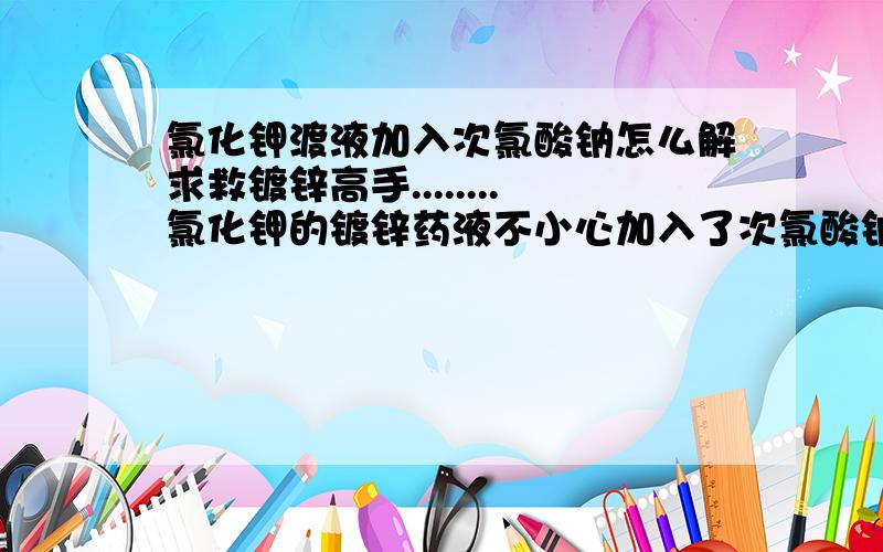 氯化钾渡液加入次氯酸钠怎么解求救镀锌高手........氯化钾的镀锌药液不小心加入了次氯酸钠为何PH值加火碱挑不布道7，只是在4.问有神魔好的方法吗？