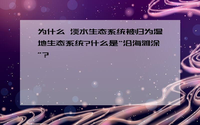 为什么 淡水生态系统被归为湿地生态系统?什么是“沿海滩涂”?