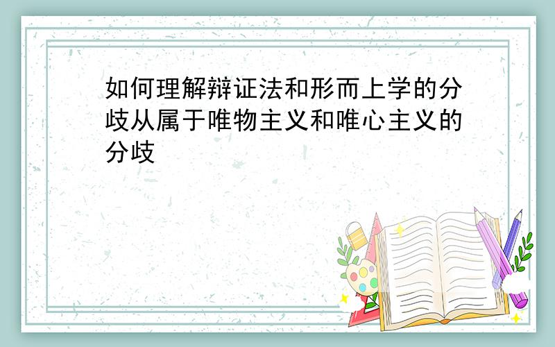 如何理解辩证法和形而上学的分歧从属于唯物主义和唯心主义的分歧