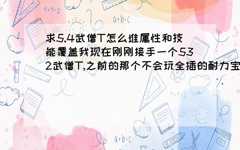 求5.4武僧T怎么堆属性和技能覆盖我现在刚刚接手一个532武僧T,之前的那个不会玩全插的耐力宝石,现在我接手以后几乎是一接BOSS秒躺,我知道武僧皮甲防低但是普遍治疗都说我脆,所以问问各位