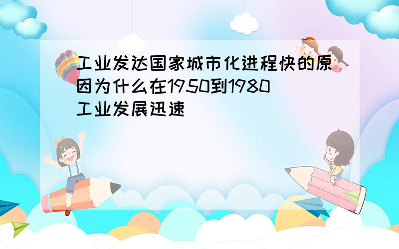 工业发达国家城市化进程快的原因为什么在1950到1980工业发展迅速