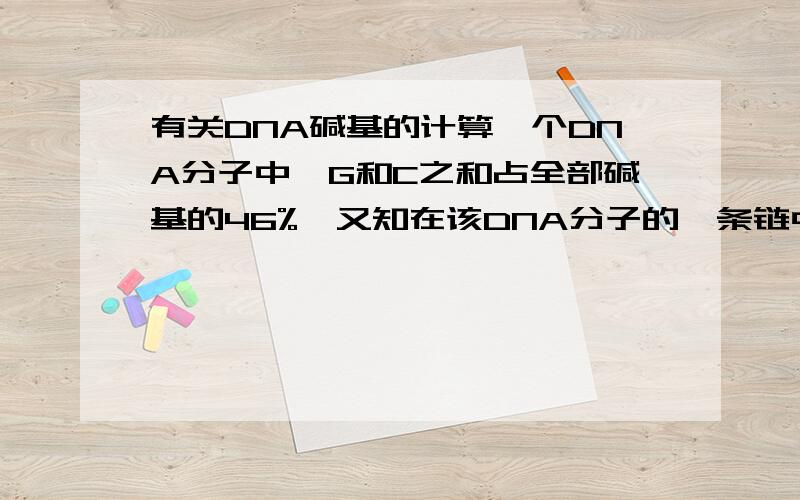 有关DNA碱基的计算一个DNA分子中,G和C之和占全部碱基的46%,又知在该DNA分子的一条链中,A和C分别占28%和22%,则该DNA分子的另一条链中A和C分别占A、28% 22%B、22% 28%C、23% 27%D、26% 24%