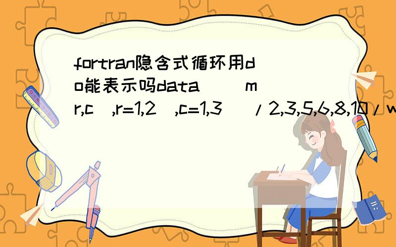 fortran隐含式循环用do能表示吗data ((m(r,c),r=1,2),c=1,3) /2,3,5,6,8,10/write (*,