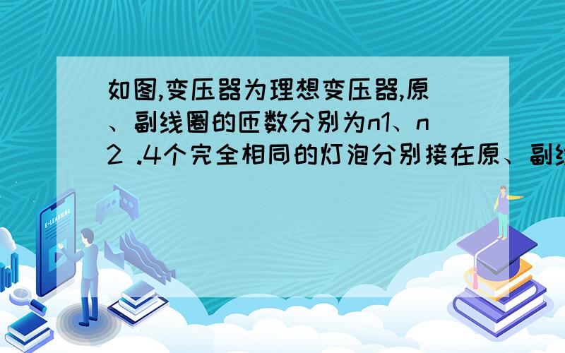 如图,变压器为理想变压器,原、副线圈的匝数分别为n1、n2 .4个完全相同的灯泡分别接在原、副线圈所在的电路上,电源E为输出电压的有效值恒定的交流电源,若四个灯泡都正常发光,则下列判断